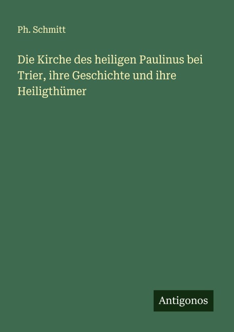 Die Kirche des heiligen Paulinus bei Trier, ihre Geschichte und ihre Heiligthümer - Ph. Schmitt