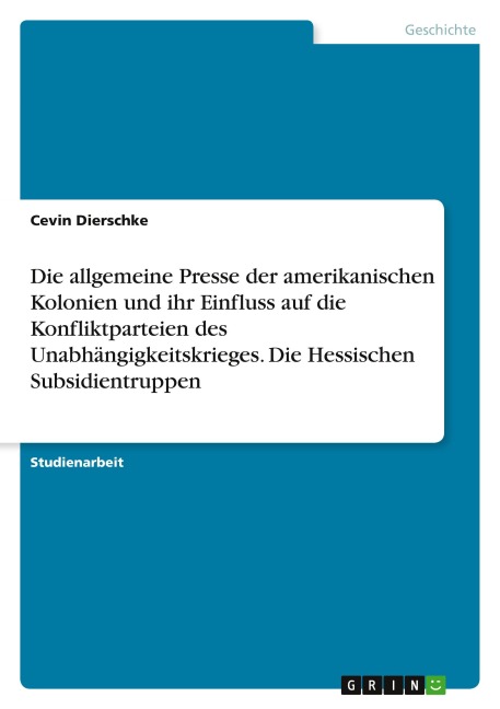 Die allgemeine Presse der amerikanischen Kolonien und ihr Einfluss auf die Konfliktparteien des Unabhängigkeitskrieges. Die Hessischen Subsidientruppen - Cevin Dierschke