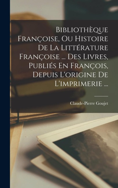 Bibliothèque Françoise, Ou Histoire De La Littérature Françoise ... Des Livres, Publiés En François, Depuis L'origine De L'imprimerie ... - Claude-Pierre Goujet