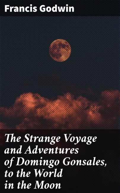 The Strange Voyage and Adventures of Domingo Gonsales, to the World in the Moon - Francis Godwin