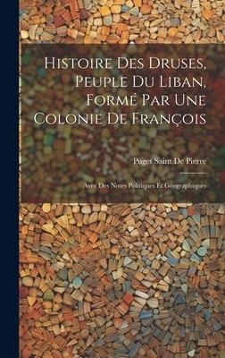 Histoire Des Druses, Peuple Du Liban, Formé Par Une Colonie De François: Avec Des Notes Politiques Et Géographiques - Puget Saint De Pierre