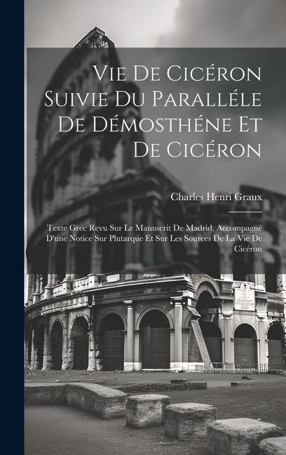 Vie De Cicéron Suivie Du Paralléle De Démosthéne Et De Cicéron: Texte Grec Revu Sur Le Manuscrit De Madrid, Accompagné D'une Notice Sur Plutarque Et S - Charles Henri Graux