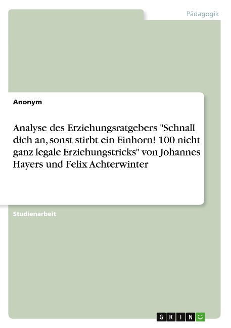 Analyse des Erziehungsratgebers "Schnall dich an, sonst stirbt ein Einhorn! 100 nicht ganz legale Erziehungstricks" von Johannes Hayers und Felix Achterwinter - Anonym