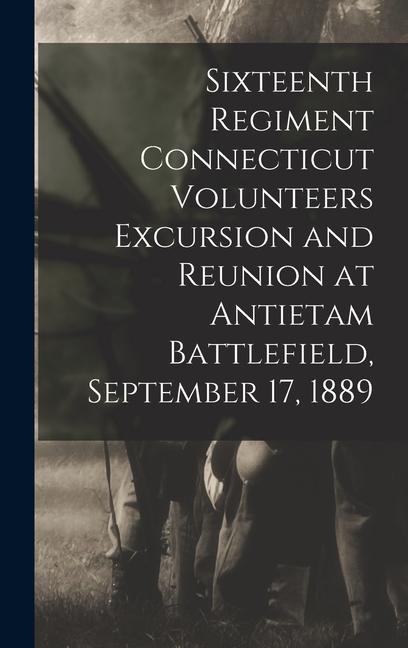 Sixteenth Regiment Connecticut Volunteers Excursion and Reunion at Antietam Battlefield, September 17, 1889 - Anonymous