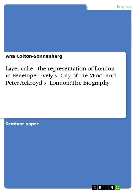 Layer cake - the representation of London in Penelope Lively¿s "City of the Mind" and Peter Ackroyd¿s "London: The Biography" - Ana Colton-Sonnenberg