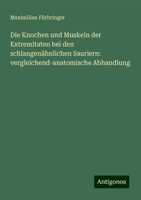 Die Knochen und Muskeln der Extremitaten bei den schlangenähnlichen Sauriern: vergleichend-anatomische Abhandlung - Maximilian Fürbringer