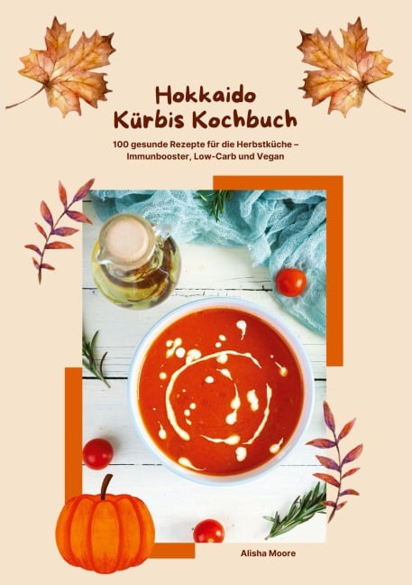 Hokkaido Kürbis Kochbuch: 100 gesunde Rezepte für die Herbstküche - Immunbooster, Low-Carb & Vegan - Alisha Moore