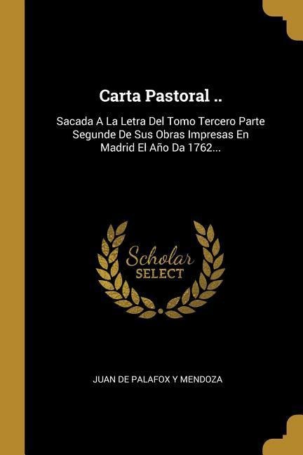 Carta Pastoral ..: Sacada A La Letra Del Tomo Tercero Parte Segunde De Sus Obras Impresas En Madrid El Año Da 1762... - 