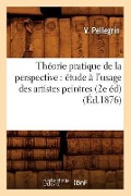 Théorie Pratique de la Perspective: Étude À l'Usage Des Artistes Peintres (2e Éd) (Éd.1876) - V. Pellegrin