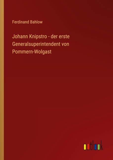 Johann Knipstro - der erste Generalsuperintendent von Pommern-Wolgast - Ferdinand Bahlow