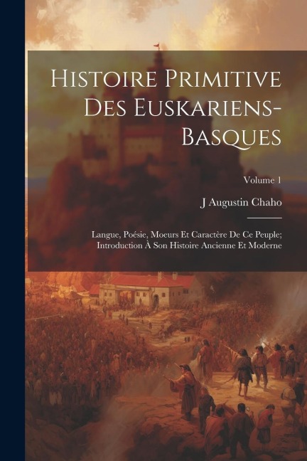 Histoire Primitive Des Euskariens-Basques: Langue, Poésie, Moeurs Et Caractère De Ce Peuple; Introduction À Son Histoire Ancienne Et Moderne; Volume 1 - J. Augustin Chaho