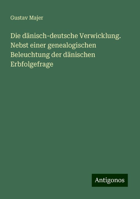 Die dänisch-deutsche Verwicklung. Nebst einer genealogischen Beleuchtung der dänischen Erbfolgefrage - Gustav Majer