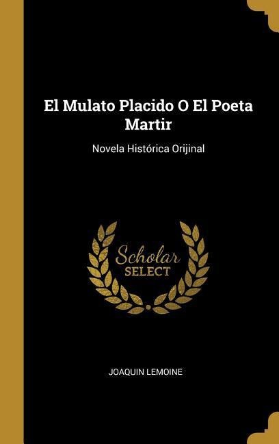 El Mulato Placido O El Poeta Martir: Novela Histórica Orijinal - Joaquin Lemoine