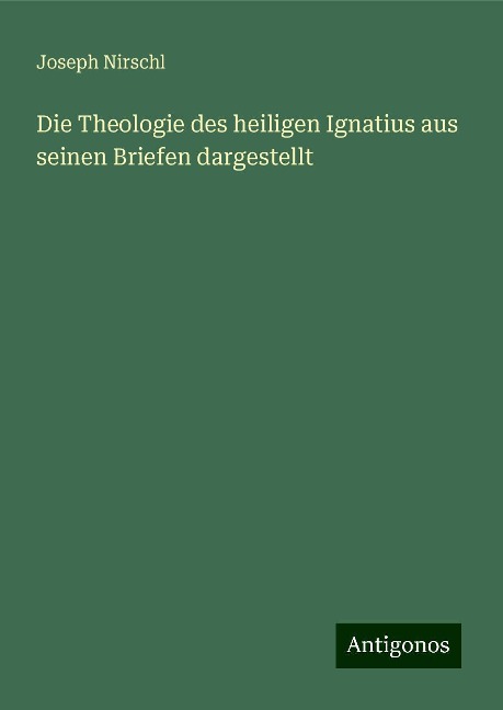 Die Theologie des heiligen Ignatius aus seinen Briefen dargestellt - Joseph Nirschl