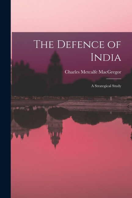 The Defence of India: A Strategical Study - Charles Metcalfe Macgregor