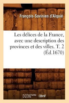 Les Délices de la France, Avec Une Description Des Provinces Et Des Villes. T. 2 (Éd.1670) - Charles Félix Blondeau