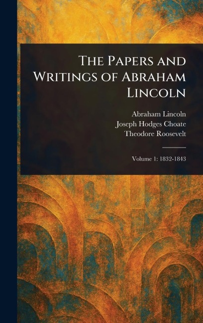 The Papers and Writings of Abraham Lincoln - Abraham Lincoln, Joseph Hodges Choate, Theodore Roosevelt