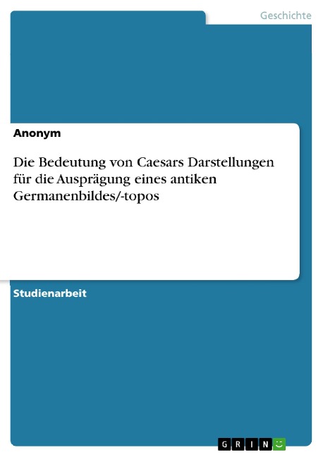 Die Bedeutung von Caesars Darstellungen für die Ausprägung eines antiken Germanenbildes/-topos - 