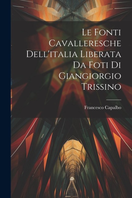 Le fonti cavalleresche dell'italia liberata da foti di Giangiorgio Trissino - Francesco Capalbo