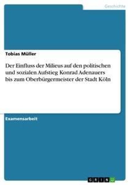 Der Einfluss der Milieus auf den politischen und sozialen Aufstieg Konrad Adenauers  bis zum Oberbürgermeister der Stadt Köln - Tobias Müller