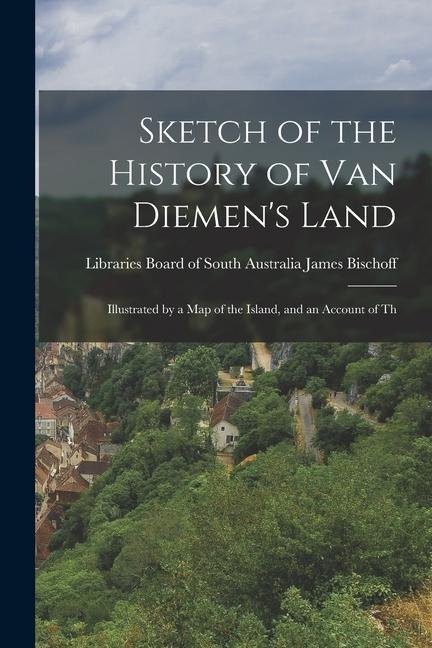 Sketch of the History of Van Diemen's Land: Illustrated by a Map of the Island, and an Account of Th - Libraries Board of South Au Bischoff