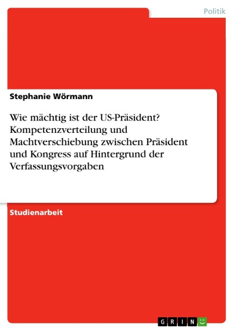 Wie mächtig ist der US-Präsident? Kompetenzverteilung und Machtverschiebung zwischen Präsident  und Kongress auf Hintergrund der Verfassungsvorgaben - Stephanie Wörmann