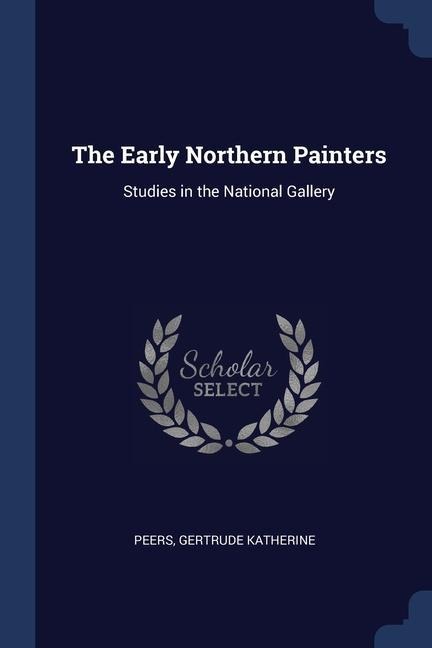 The Early Northern Painters: Studies in the National Gallery - Peers Gertrude Katherine