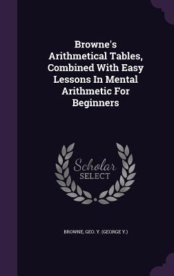 Browne's Arithmetical Tables, Combined With Easy Lessons In Mental Arithmetic For Beginners - 