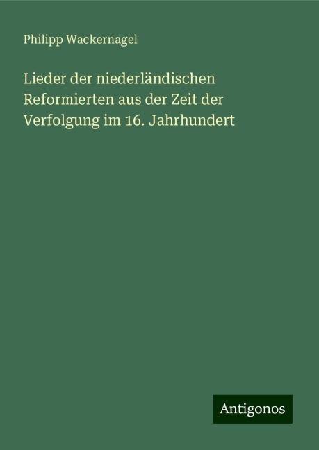 Lieder der niederländischen Reformierten aus der Zeit der Verfolgung im 16. Jahrhundert - Philipp Wackernagel