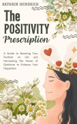 Cover-Bild zum Titel 'The Positivity Prescription: A Guide to Boosting Your Outlook on Life and Harnessing the Power of Optimism to Enhance Your Happiness' von 'Kathrin Hendrich'