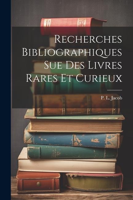 Recherches Bibliographiques Sue Des Livres Rares Et Curieux - P. L. Jacob (Bibliophle)