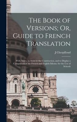 The Book of Versions; Or, Guide to French Translation: With Notes, to Assist in the Construction, and to Display a Comparison of the French and Englis - J. Cherpilloud