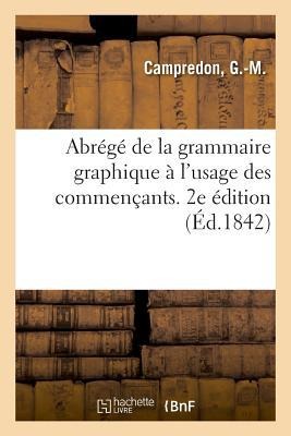 Abrégé de la Grammaire Graphique À l'Usage Des Commençants. 2e Édition - G. -M Campredon