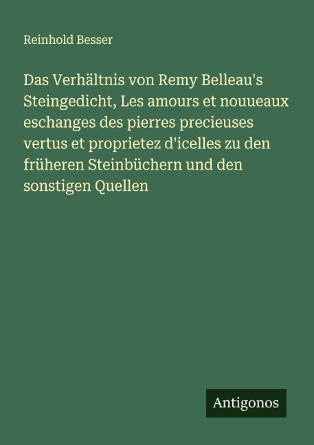 Das Verhältnis von Remy Belleau's Steingedicht, Les amours et nouueaux eschanges des pierres precieuses vertus et proprietez d'icelles zu den früheren Steinbüchern und den sonstigen Quellen - Reinhold Besser