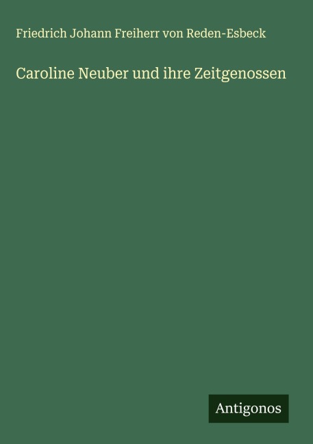 Caroline Neuber und ihre Zeitgenossen - Friedrich Johann Freiherr von Reden-Esbeck