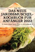 DAS NEUE JAKOBSMUSCHEL-KOCHBUCH FÜR ANFÄNGER 2022 - Elisa Kühn