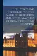Cover-Bild zum Titel 'The History and Topography of the Parish of Kirkburton and of the Graveship of Holme, Including Holmfirth' von 'Henry James Morehouse'