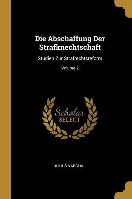 Die Abschaffung Der Strafknechtschaft: Studien Zur Strafrechtsreform; Volume 2 - Julius Vargha