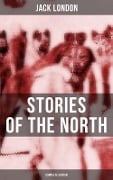 Jack London's Stories of the North - Complete Edition - Jack London