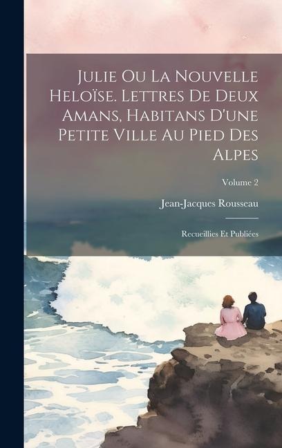Julie ou La nouvelle Heloïse. Lettres de deux amans, habitans d'une petite ville au pied des Alpes; recueillies et publiées; Volume 2 - Jean-Jacques Rousseau