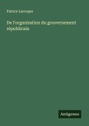Cover-Bild zum Titel 'De l'organisation du gouvernement républicain' von 'Patrice Larroque'
