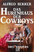 Das Hurenhaus der Cowboys: Drei Western - Alfred Bekker