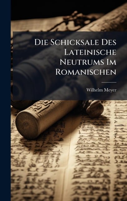 Die Schicksale Des Lateinische Neutrums Im Romanischen - Wilhelm Meyer