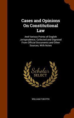 Cases and Opinions On Constitutional Law: And Various Points of English Jurisprudence, Collected and Digested From Official Documents and Other Source - William Forsyth