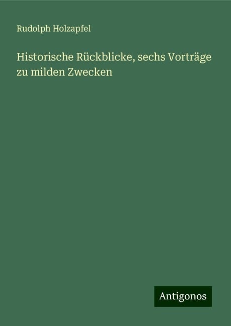 Historische Rückblicke, sechs Vorträge zu milden Zwecken - Rudolph Holzapfel