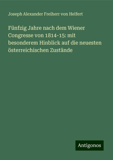 Fünfzig Jahre nach dem Wiener Congresse von 1814-15: mit besonderem Hinblick auf die neuesten österreichischen Zustände - Joseph Alexander Freiherr Von Helfert