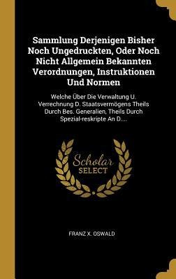 Sammlung Derjenigen Bisher Noch Ungedruckten, Oder Noch Nicht Allgemein Bekannten Verordnungen, Instruktionen Und Normen: Welche Über Die Verwaltung U - Franz X. Oswald