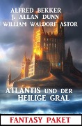 Atlantis und der Heilige Gral: Fantasy Paket - Alfred Bekker, J. Allan Dunn, William Waldorf Astor