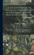 Cover-Bild zum Titel 'Flora Londinensis, or, Plates and Descriptions of Such Plants as Grow Wild in the Environs of London: With Their Places of Growth, and Times of Flower' von 'William Curtis'
