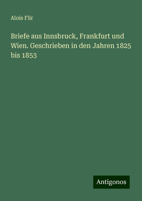 Briefe aus Innsbruck, Frankfurt und Wien. Geschrieben in den Jahren 1825 bis 1853 - Alois Flir